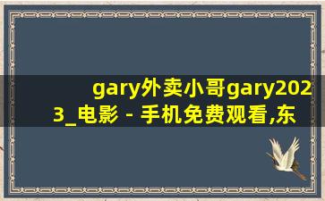 gary外卖小哥gary2023_电影 - 手机免费观看,东北痞子与帅气小鲜肉